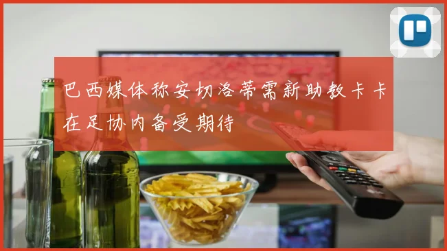 巴西媒体称安切洛蒂需新助教卡卡在足协内备受期待