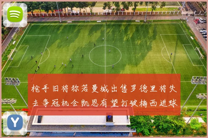 枪手旧将称若曼城出售罗德里将失去争冠机会凯恩有望打破梅西进球纪录