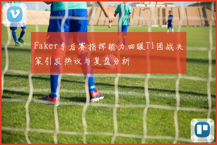 Faker季后赛指挥能力回暖T1团战决策引发热议与复盘分析