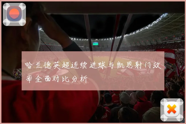 哈兰德英超连续进球与凯恩射门效率全面对比分析
